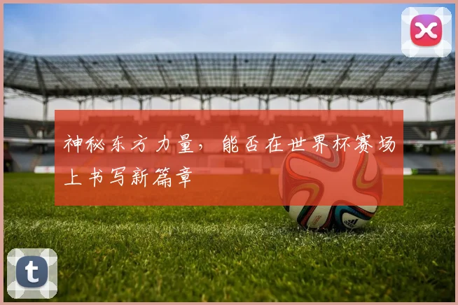 神秘东方力量,能否在世界杯赛场上书写新篇章