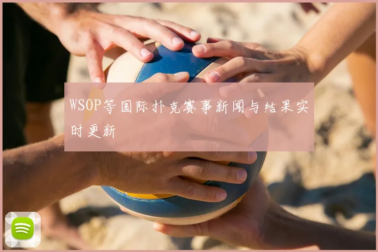 WSOP等国际扑克赛事新闻与结果实时更新