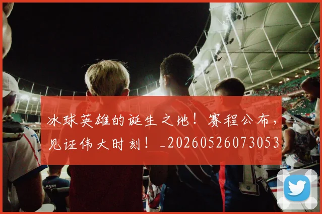 冰球英雄的诞生之地！赛程公布，见证伟大时刻！_20260526073053