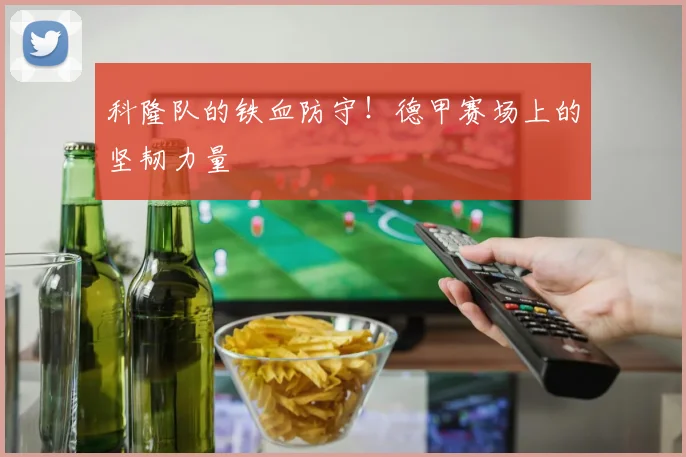科隆队的铁血防守!德甲赛场上的坚韧力量