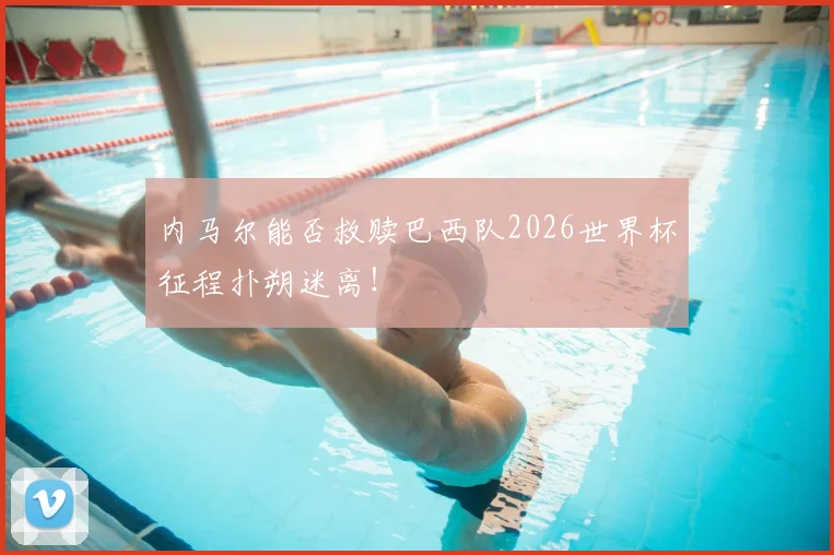 内马尔能否救赎巴西队2026世界杯征程扑朔迷离!