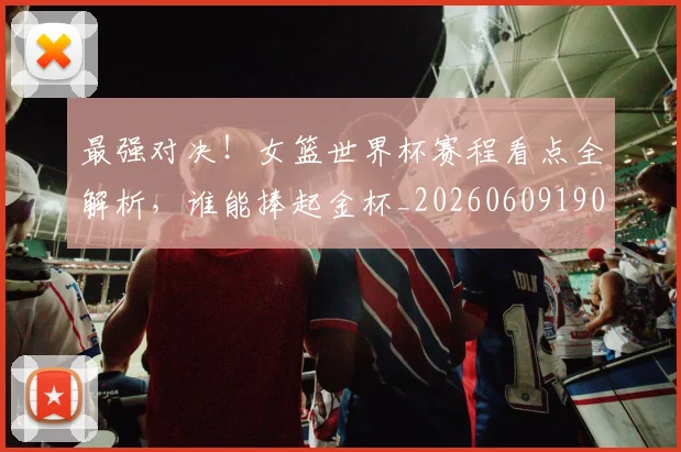 最强对决!女篮世界杯赛程看点全解析,谁能捧起金杯_20260609190411