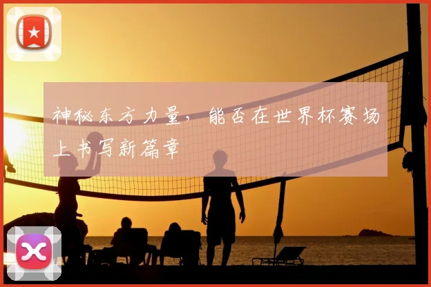 神秘东方力量,能否在世界杯赛场上书写新篇章