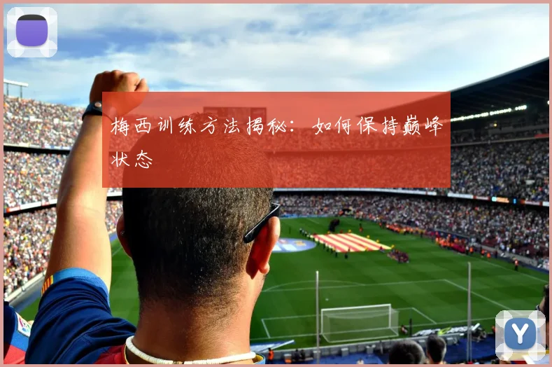 梅西训练方法揭秘:如何保持巅峰状态