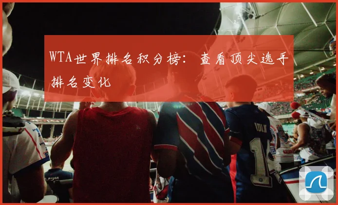 WTA世界排名积分榜:查看顶尖选手排名变化