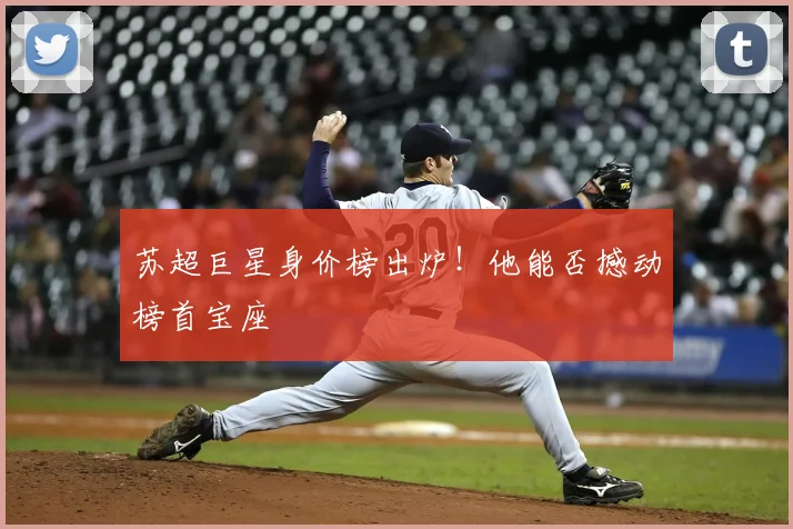 苏超巨星身价榜出炉!他能否撼动榜首宝座