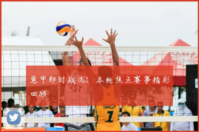 意甲即时战况：本轮焦点赛事精彩回顾