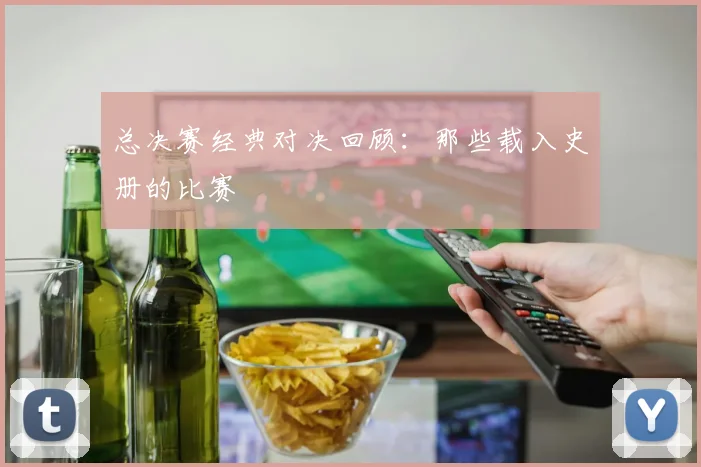 总决赛经典对决回顾:那些载入史册的比赛