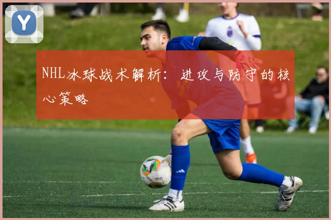 NHL冰球战术解析:进攻与防守的核心策略