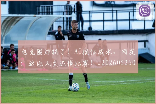 电竞圈炸锅了!AI模拟战术,网友:这比人类还懂比赛!_20260526085725