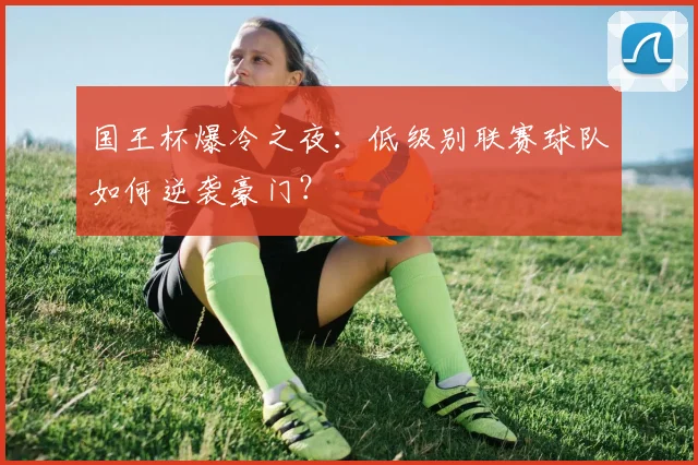 国王杯爆冷之夜：低级别联赛球队如何逆袭豪门？