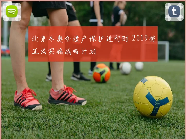 北京冬奥会遗产保护进行时 2019将正式实施战略计划
