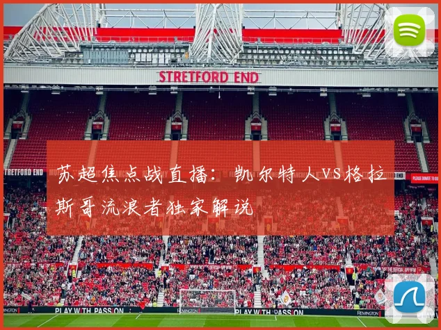 苏超焦点战直播:凯尔特人vs格拉斯哥流浪者独家解说
