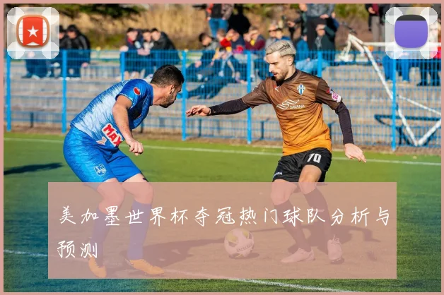 美加墨世界杯夺冠热门球队分析与预测
