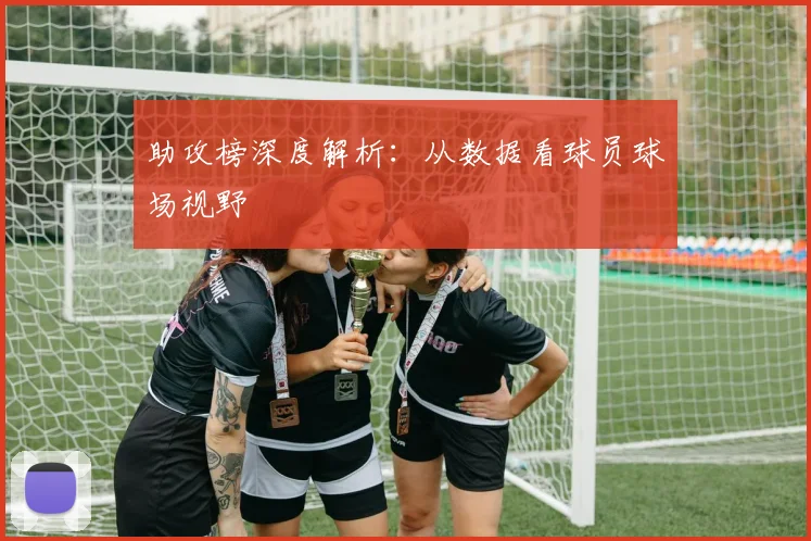 助攻榜深度解析：从数据看球员球场视野