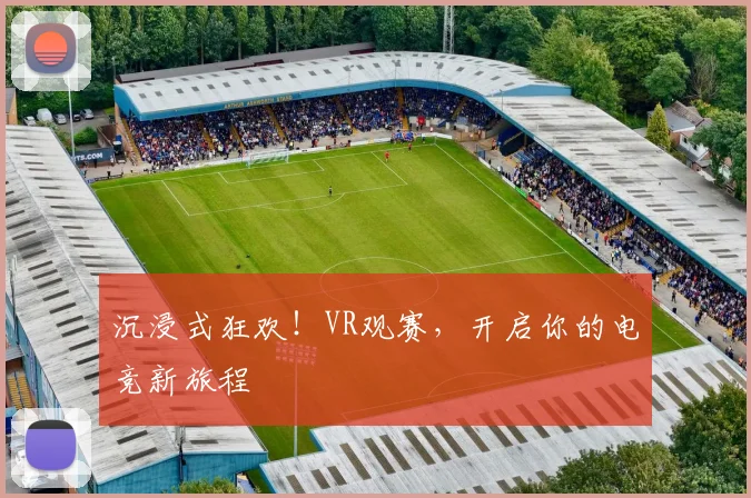 沉浸式狂欢!VR观赛,开启你的电竞新旅程