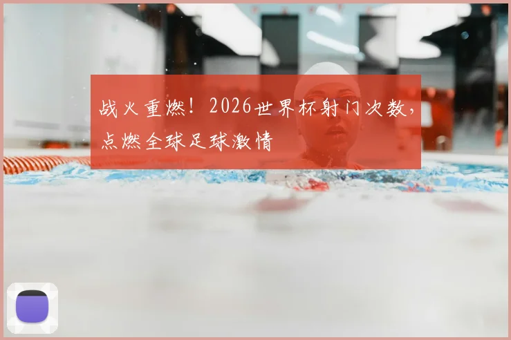 战火重燃!2026世界杯射门次数,点燃全球足球激情