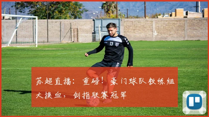 苏超直播:重磅!豪门球队教练组大换血,剑指联赛冠军