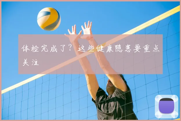 体检完成了？这些健康隐患要重点关注