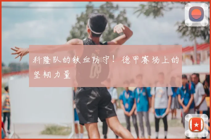 科隆队的铁血防守!德甲赛场上的坚韧力量