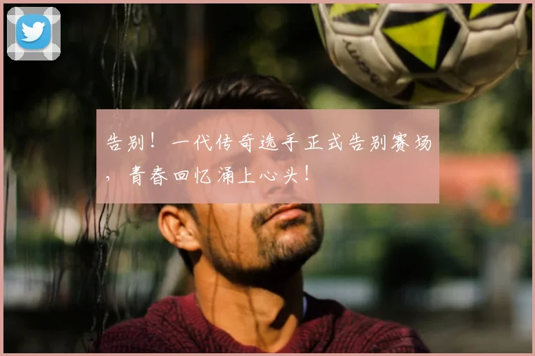 告别！一代传奇选手正式告别赛场，青春回忆涌上心头！