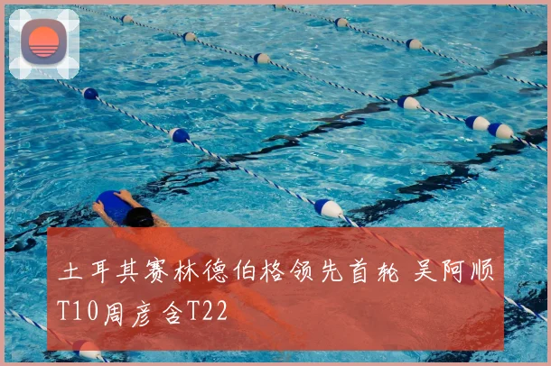 土耳其赛林德伯格领先首轮 吴阿顺T10周彦含T22