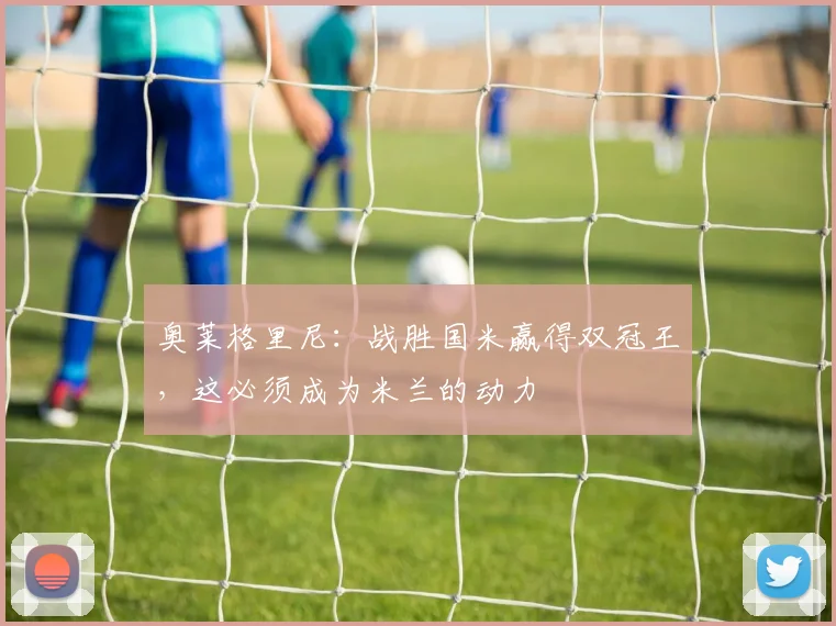 奥莱格里尼：战胜国米赢得双冠王，这必须成为米兰的动力
