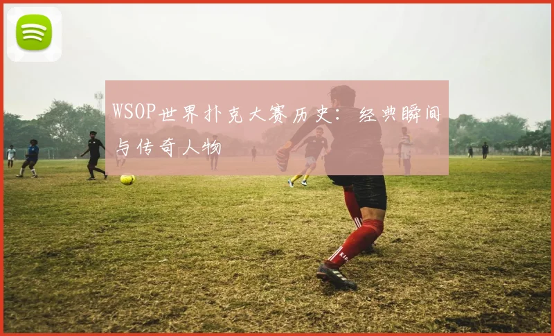 WSOP世界扑克大赛历史:经典瞬间与传奇人物