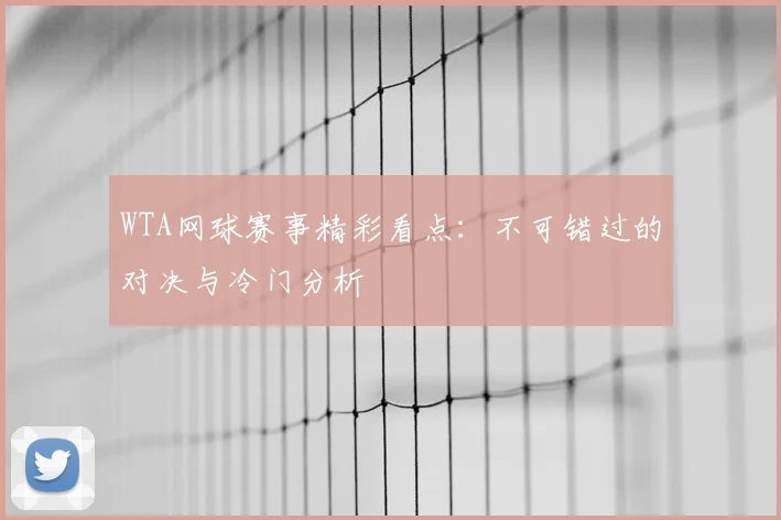 WTA网球赛事精彩看点：不可错过的对决与冷门分析