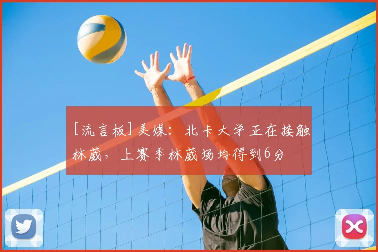 [流言板]美媒：北卡大学正在接触林葳，上赛季林葳场均得到6分