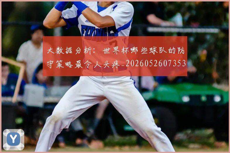 大数据分析：世界杯哪些球队的防守策略最令人头疼_20260526073534