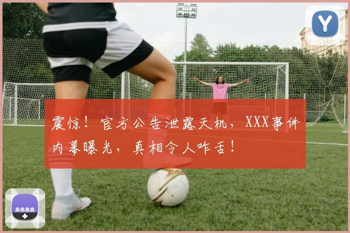 震惊!官方公告泄露天机,XXX事件内幕曝光,真相令人咋舌!