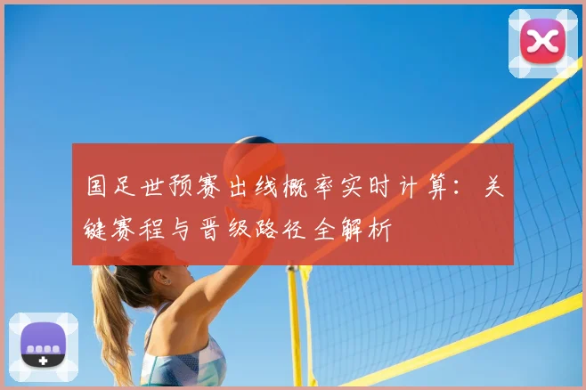 国足世预赛出线概率实时计算：关键赛程与晋级路径全解析