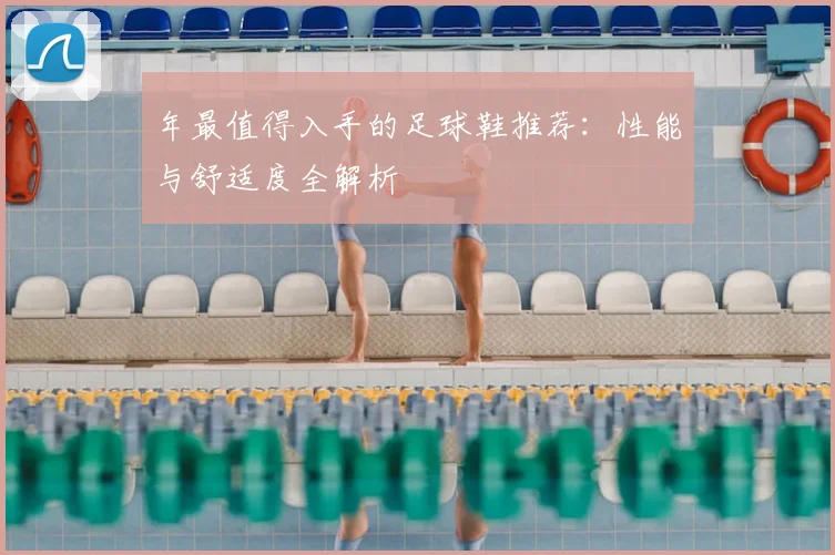 年最值得入手的足球鞋推荐:性能与舒适度全解析
