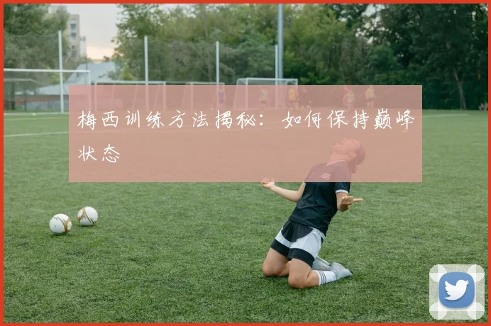 梅西训练方法揭秘:如何保持巅峰状态