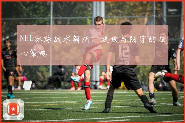 NHL冰球战术解析:进攻与防守的核心策略