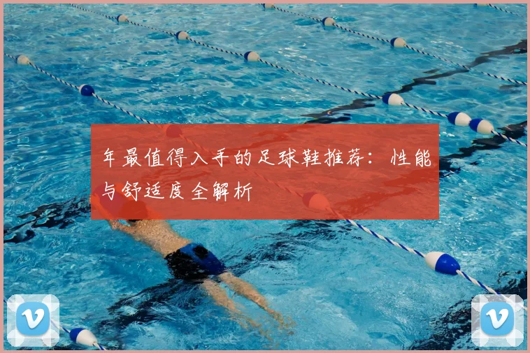 年最值得入手的足球鞋推荐:性能与舒适度全解析