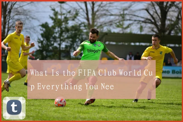 What Is the FIFA Club World Cup Everything You Nee