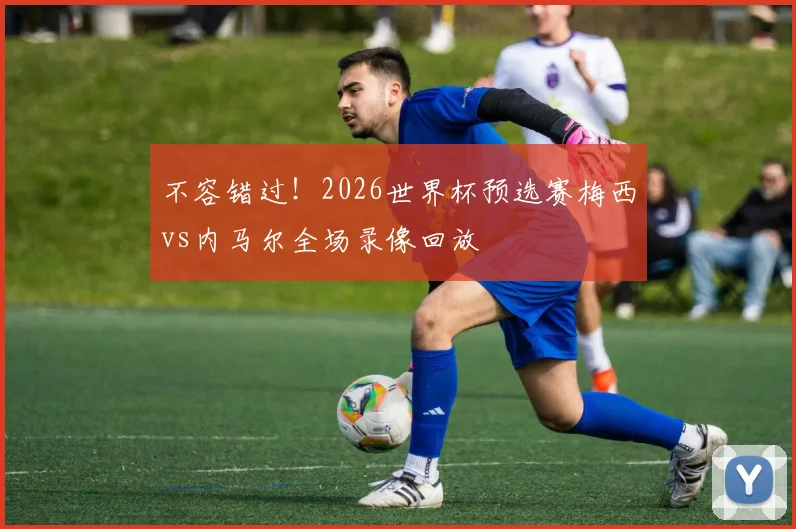 不容错过!2026世界杯预选赛梅西vs内马尔全场录像回放