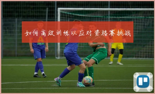 如何高效训练以应对资格赛挑战