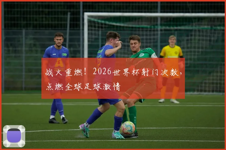 战火重燃!2026世界杯射门次数,点燃全球足球激情