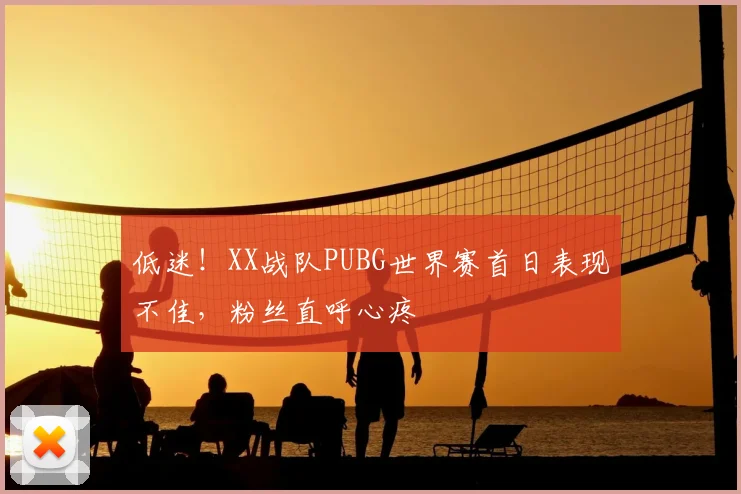 低迷！XX战队PUBG世界赛首日表现不佳，粉丝直呼心疼
