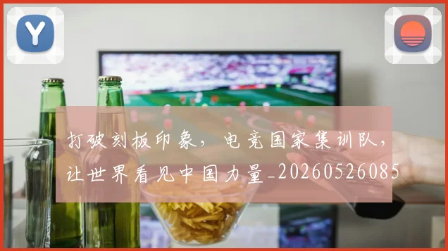 打破刻板印象,电竞国家集训队,让世界看见中国力量_20260526085020