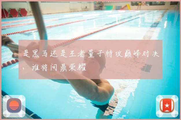 是黑马还是王者量子特攻巅峰对决,谁将问鼎荣耀