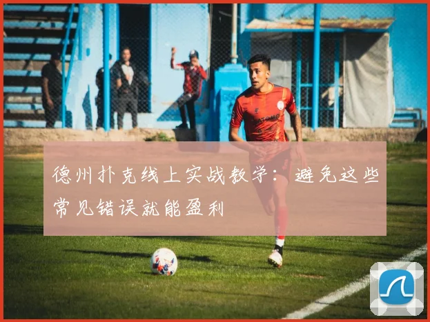 德州扑克线上实战教学:避免这些常见错误就能盈利