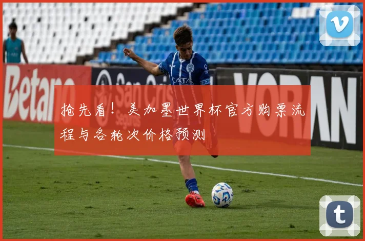 抢先看！美加墨世界杯官方购票流程与各轮次价格预测