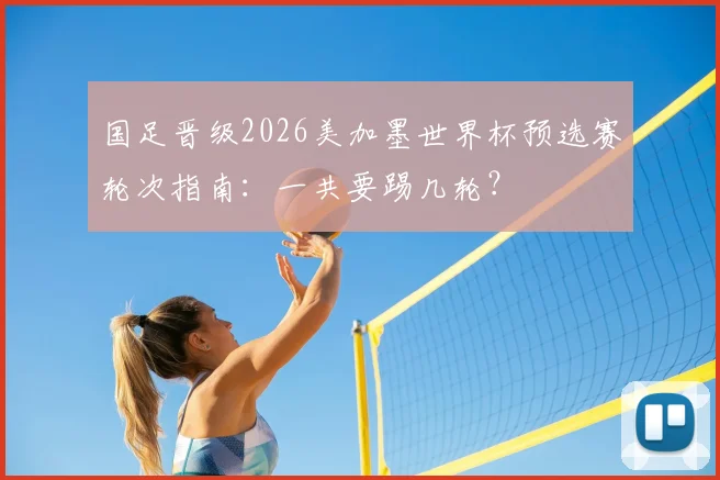 国足晋级2026美加墨世界杯预选赛轮次指南：一共要踢几轮？