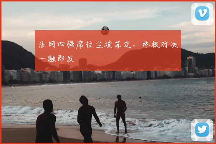 法网四强席位尘埃落定,终极对决一触即发